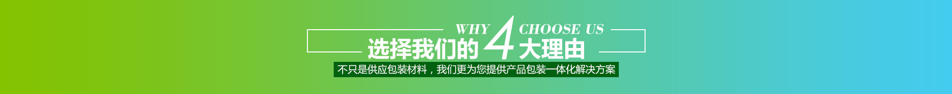 選擇我們的4大理由,不只是供應(yīng)包裝材料,我們更為您提供產(chǎn)品包裝一體化解決方案